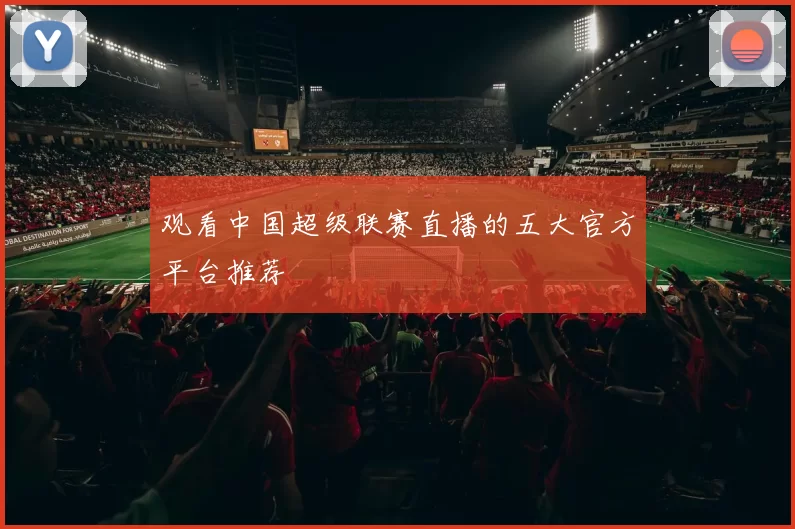 观看中国超级联赛直播的五大官方平台推荐