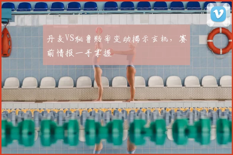 丹麦VS秘鲁赔率变动揭示玄机,赛前情报一手掌握