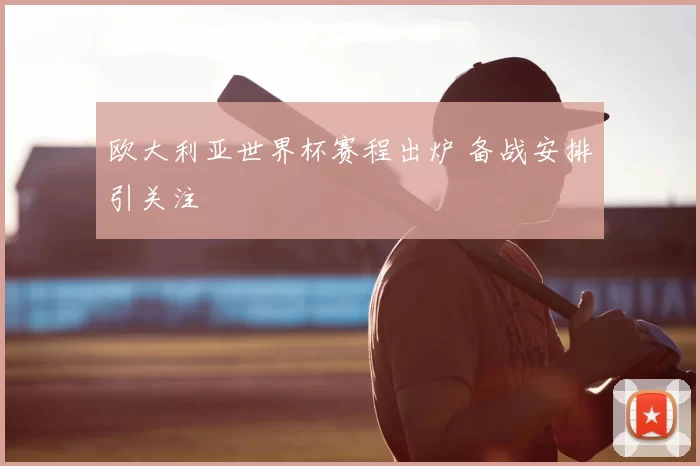 欧大利亚世界杯赛程出炉 备战安排引关注