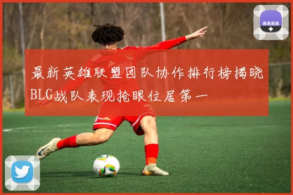 最新英雄联盟团队协作排行榜揭晓BLG战队表现抢眼位居第一